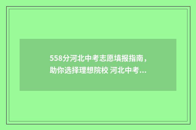 558分河北中考志愿填报指南，助你选择理想院校 河北中考550分在什么层次