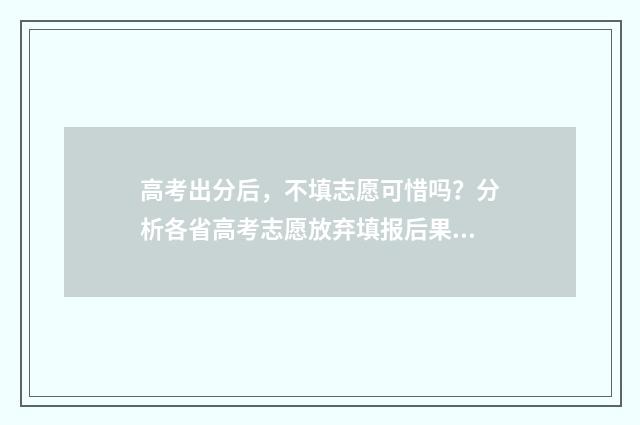 高考出分后，不填志愿可惜吗？分析各省高考志愿放弃填报后果！ 高考出分后,不想参加清华强基校考怎么办?