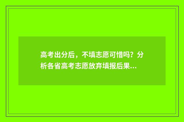 高考出分后，不填志愿可惜吗？分析各省高考志愿放弃填报后果！ 高考出分后,不想参加清华强基校考怎么办?