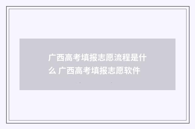 广西高考填报志愿流程是什么 广西高考填报志愿软件
