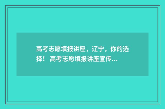 高考志愿填报讲座，辽宁，你的选择！ 高考志愿填报讲座宣传文案