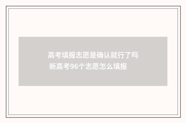 高考填报志愿是确认就行了吗 新高考96个志愿怎么填报
