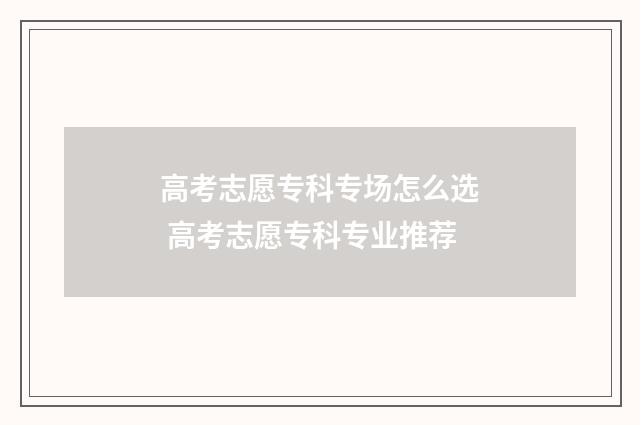 高考志愿专科专场怎么选 高考志愿专科专业推荐