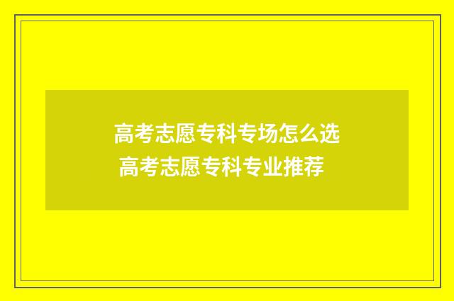 高考志愿专科专场怎么选 高考志愿专科专业推荐