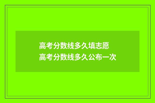 高考分数线多久填志愿 高考分数线多久公布一次