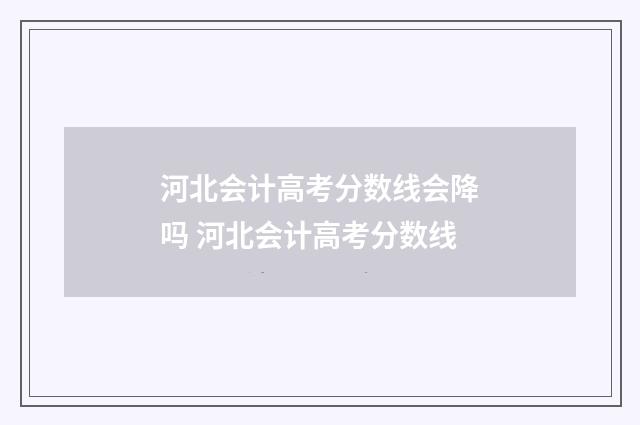 河北会计高考分数线会降吗 河北会计高考分数线