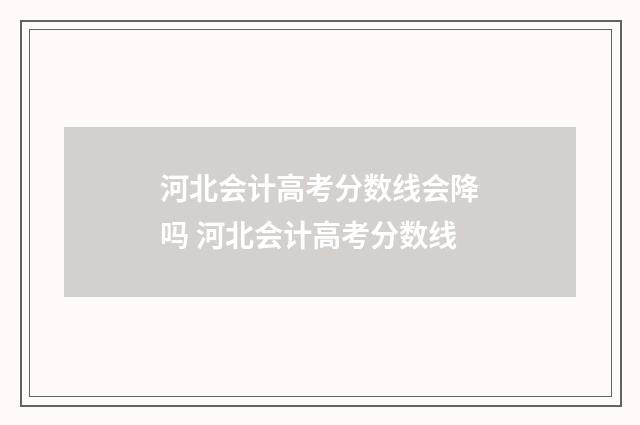 河北会计高考分数线会降吗 河北会计高考分数线