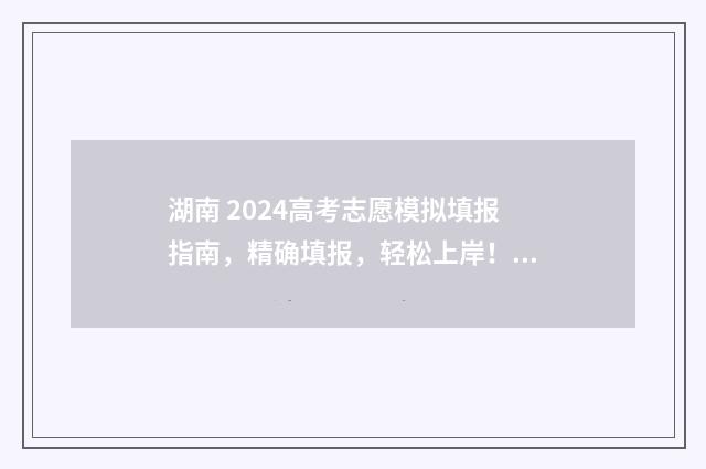 湖南 2024高考志愿模拟填报指南，精确填报，轻松上岸！ 湖南 2024高考志愿怎么填