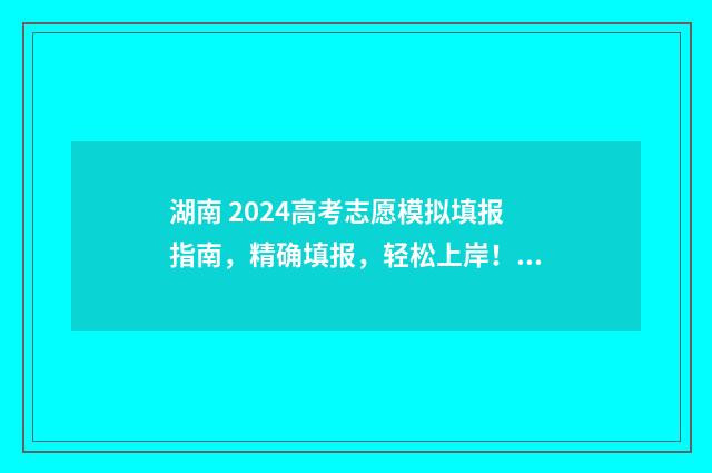 湖南 2024高考志愿模拟填报指南，精确填报，轻松上岸！ 湖南 2024高考志愿怎么填