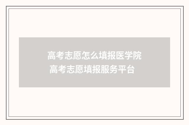 高考志愿怎么填报医学院 高考志愿填报服务平台