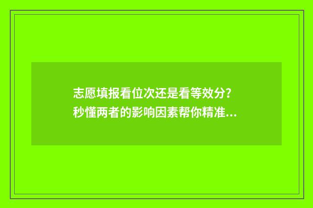 志愿填报看位次还是看等效分？ 秒懂两者的影响因素帮你精准选校 志愿填报位次差多少高几率被录取