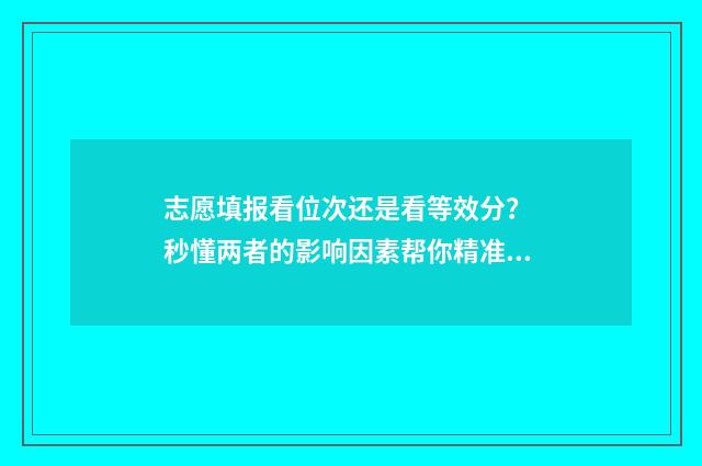 志愿填报看位次还是看等效分？ 秒懂两者的影响因素帮你精准选校 志愿填报位次差多少高几率被录取