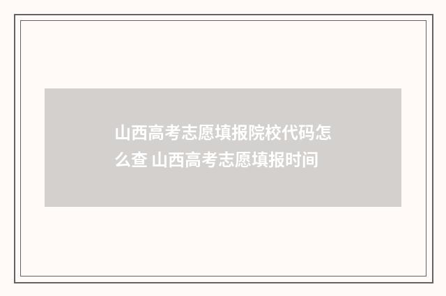 山西高考志愿填报院校代码怎么查 山西高考志愿填报时间
