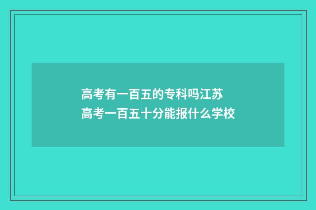 高考有一百五的专科吗江苏 高考一百五十分能报什么学校