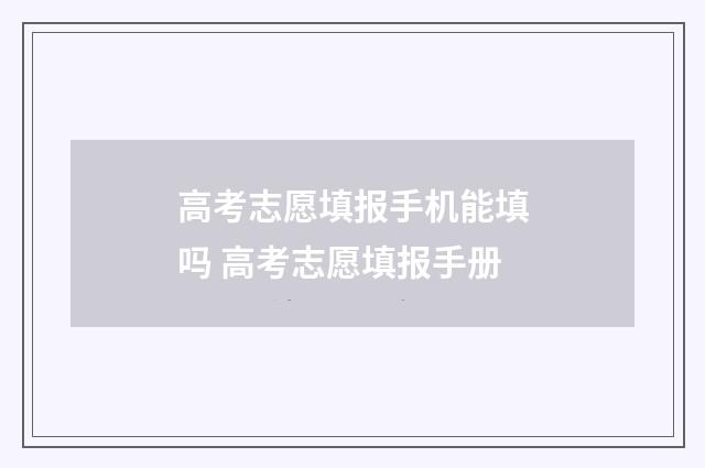高考志愿填报手机能填吗 高考志愿填报手册