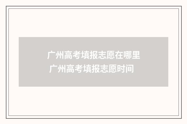 广州高考填报志愿在哪里 广州高考填报志愿时间