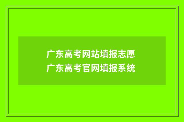 广东高考网站填报志愿 广东高考官网填报系统