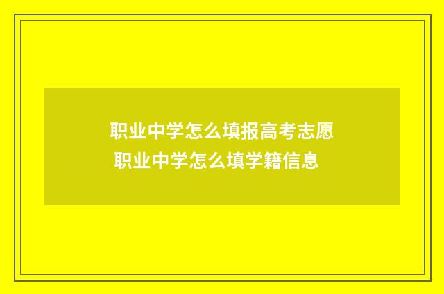 职业中学怎么填报高考志愿 职业中学怎么填学籍信息