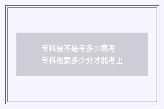 专科是不是考多少高考 专科需要多少分才能考上