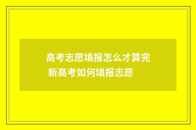高考志愿填报怎么才算完 新高考如何填报志愿