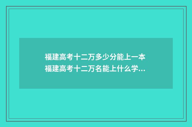 福建高考十二万多少分能上一本 福建高考十二万名能上什么学校