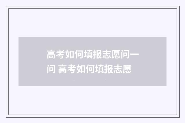 高考如何填报志愿问一问 高考如何填报志愿