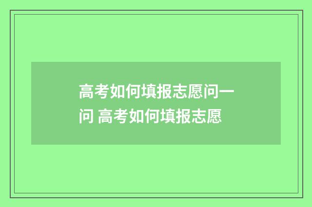 高考如何填报志愿问一问 高考如何填报志愿