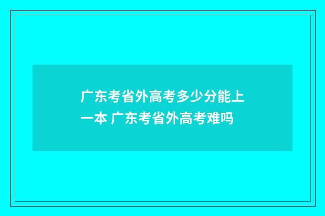 广东考省外高考多少分能上一本 广东考省外高考难吗