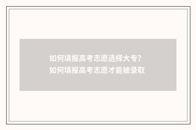 如何填报高考志愿选择大专？ 如何填报高考志愿才能被录取