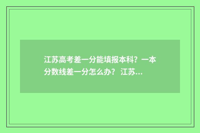 江苏高考差一分能填报本科？一本分数线差一分怎么办？ 江苏高考差一分有多少人