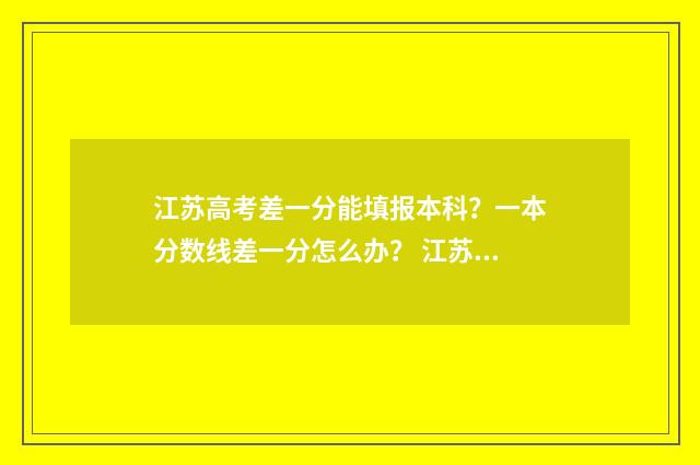 江苏高考差一分能填报本科？一本分数线差一分怎么办？ 江苏高考差一分有多少人