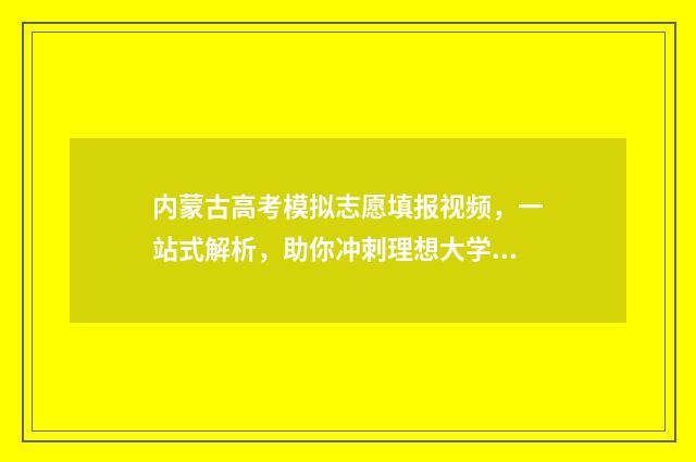 内蒙古高考模拟志愿填报视频，一站式解析，助你冲刺理想大学！ 内蒙古高考模拟报志愿