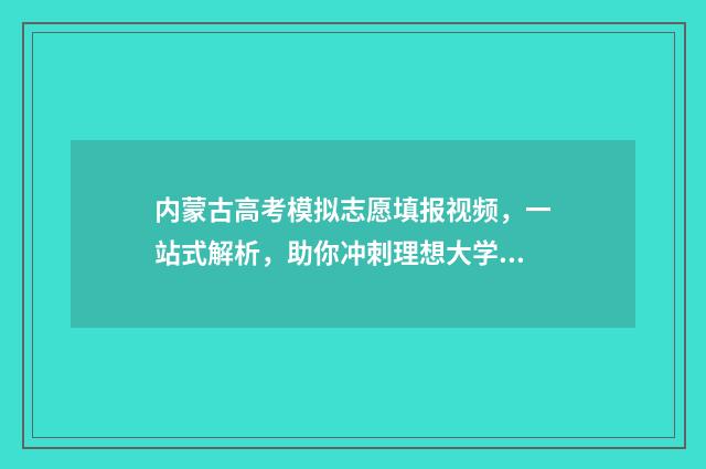 内蒙古高考模拟志愿填报视频，一站式解析，助你冲刺理想大学！ 内蒙古高考模拟报志愿