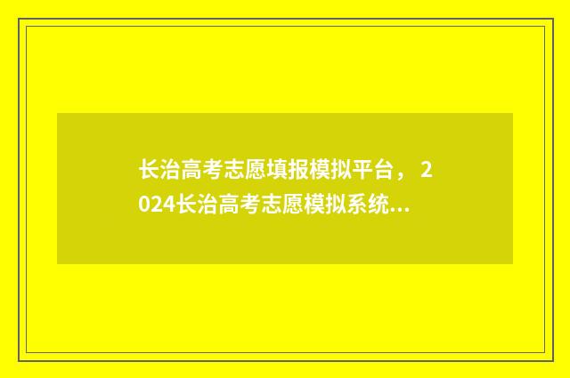 长治高考志愿填报模拟平台， 2024长治高考志愿模拟系统入口 长治高考志愿填报机构有哪些