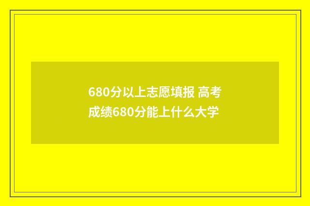 680分以上志愿填报 高考成绩680分能上什么大学
