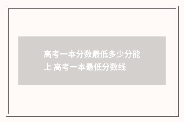 高考一本分数最低多少分能上 高考一本最低分数线
