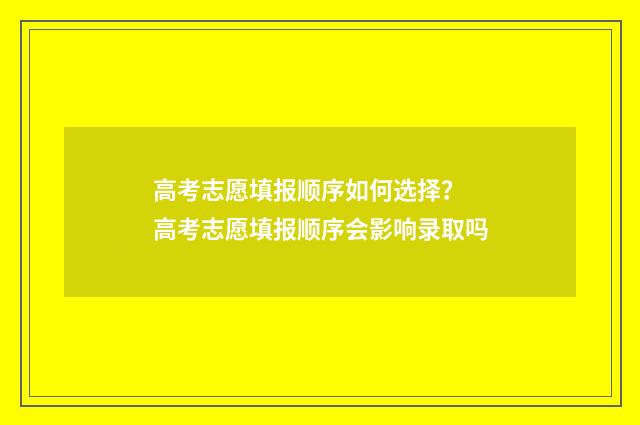 高考志愿填报顺序如何选择？ 高考志愿填报顺序会影响录取吗