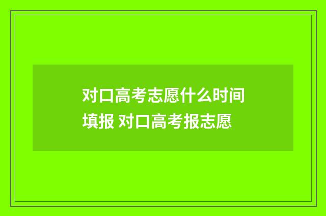 对口高考志愿什么时间填报 对口高考报志愿