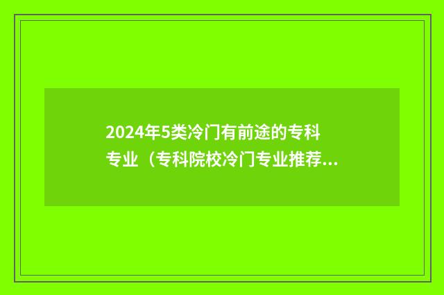2024年5类冷门有前途的专科专业（专科院校冷门专业推荐） 2024年就业前景好的专业