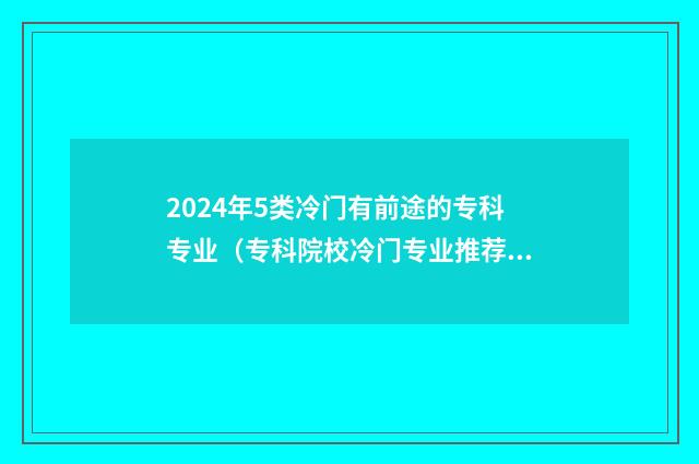 2024年5类冷门有前途的专科专业（专科院校冷门专业推荐） 2024年就业前景好的专业