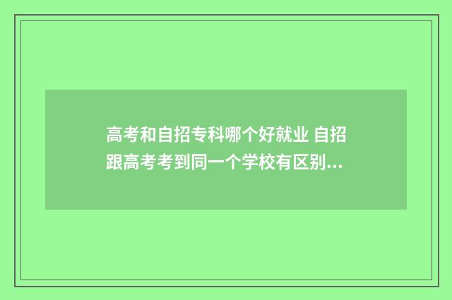高考和自招专科哪个好就业 自招跟高考考到同一个学校有区别吗