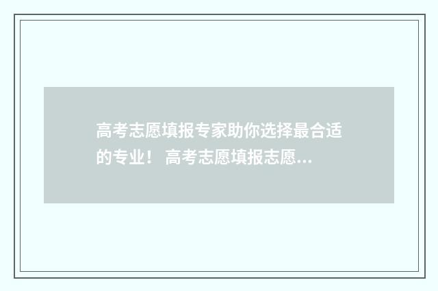 高考志愿填报专家助你选择最合适的专业！ 高考志愿填报志愿表