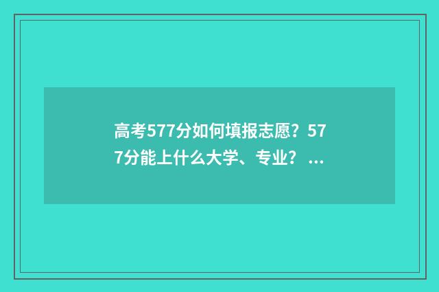 高考577分如何填报志愿？577分能上什么大学、专业？ 高考成绩567分怎么样