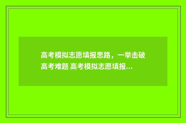 高考模拟志愿填报思路，一举击破高考难题 高考模拟志愿填报流程和步骤