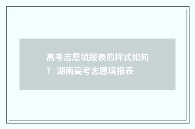 高考志愿填报表的样式如何？ 湖南高考志愿填报表