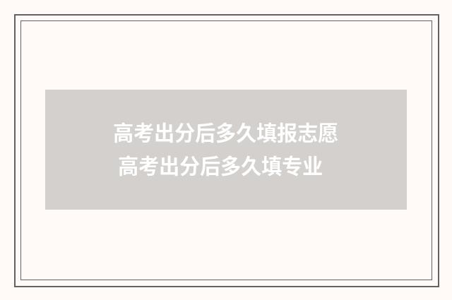 高考出分后多久填报志愿 高考出分后多久填专业