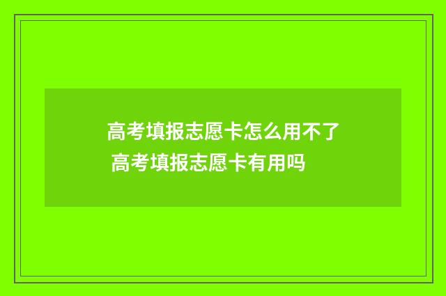 高考填报志愿卡怎么用不了 高考填报志愿卡有用吗
