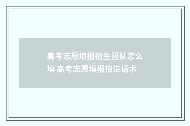 高考志愿填报招生团队怎么填 高考志愿填报招生话术