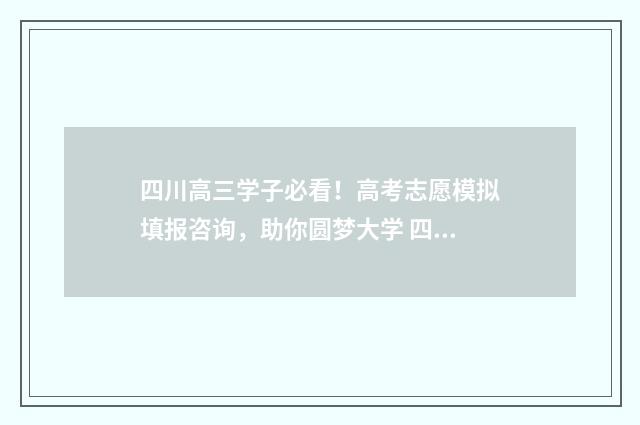 四川高三学子必看！高考志愿模拟填报咨询，助你圆梦大学 四川高三什么时候放假