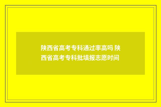 陕西省高考专科通过率高吗 陕西省高考专科批填报志愿时间
